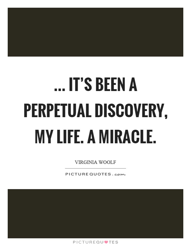 ... it's been a perpetual discovery, my life. A miracle Picture Quote #1