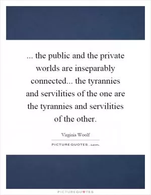 ... the public and the private worlds are inseparably connected... the tyrannies and servilities of the one are the tyrannies and servilities of the other Picture Quote #1