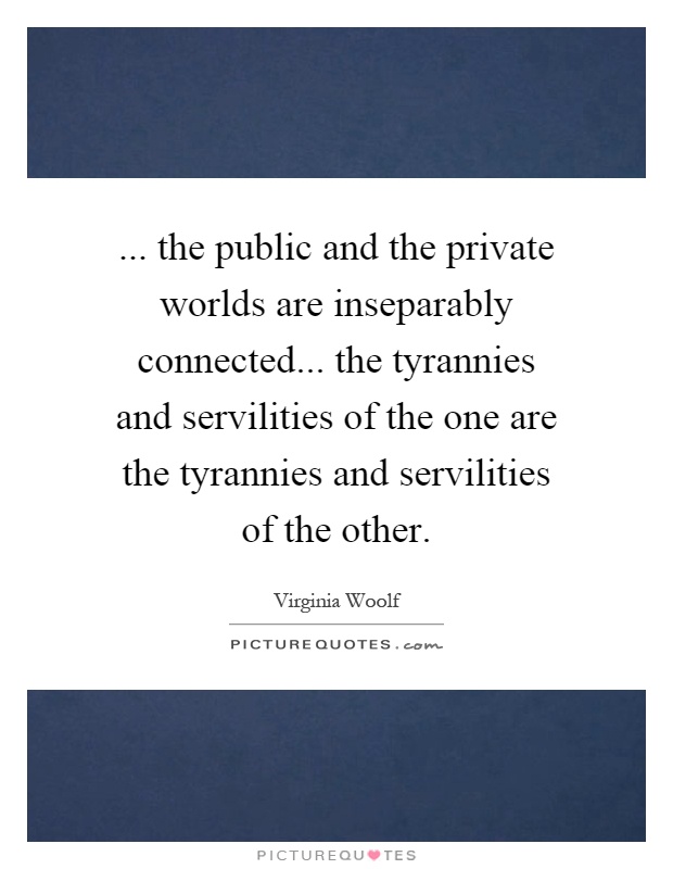 ... the public and the private worlds are inseparably connected... the tyrannies and servilities of the one are the tyrannies and servilities of the other Picture Quote #1