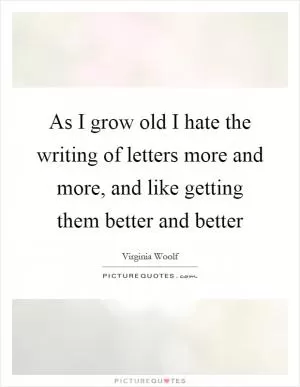 As I grow old I hate the writing of letters more and more, and like getting them better and better Picture Quote #1