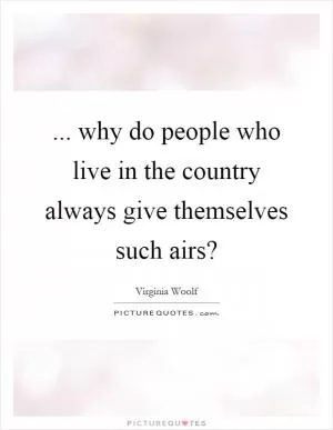... why do people who live in the country always give themselves such airs? Picture Quote #1