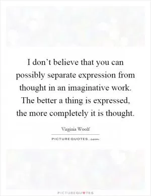 I don’t believe that you can possibly separate expression from thought in an imaginative work. The better a thing is expressed, the more completely it is thought Picture Quote #1