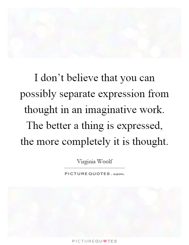 I don't believe that you can possibly separate expression from thought in an imaginative work. The better a thing is expressed, the more completely it is thought Picture Quote #1
