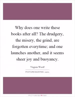 Why does one write these books after all? The drudgery, the misery, the grind, are forgotten everytime; and one launches another, and it seems sheer joy and buoyancy Picture Quote #1