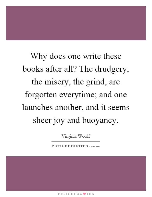 Why does one write these books after all? The drudgery, the misery, the grind, are forgotten everytime; and one launches another, and it seems sheer joy and buoyancy Picture Quote #1