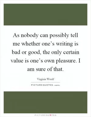 As nobody can possibly tell me whether one’s writing is bad or good, the only certain value is one’s own pleasure. I am sure of that Picture Quote #1