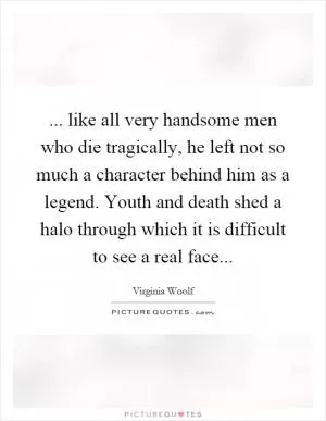 ... like all very handsome men who die tragically, he left not so much a character behind him as a legend. Youth and death shed a halo through which it is difficult to see a real face Picture Quote #1