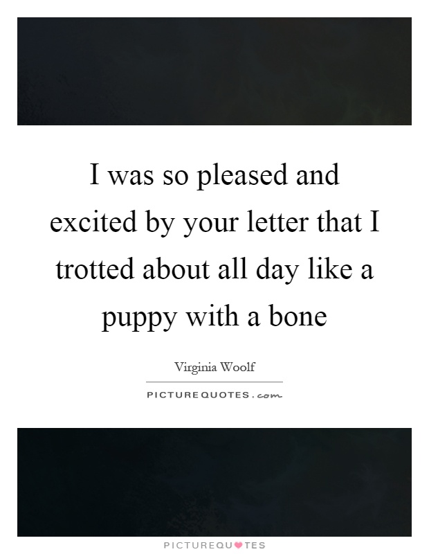 I was so pleased and excited by your letter that I trotted about all day like a puppy with a bone Picture Quote #1