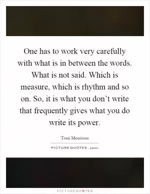 One has to work very carefully with what is in between the words. What is not said. Which is measure, which is rhythm and so on. So, it is what you don’t write that frequently gives what you do write its power Picture Quote #1