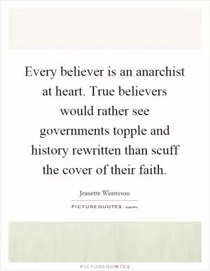 Every believer is an anarchist at heart. True believers would rather see governments topple and history rewritten than scuff the cover of their faith Picture Quote #1