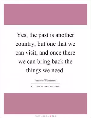 Yes, the past is another country, but one that we can visit, and once there we can bring back the things we need Picture Quote #1
