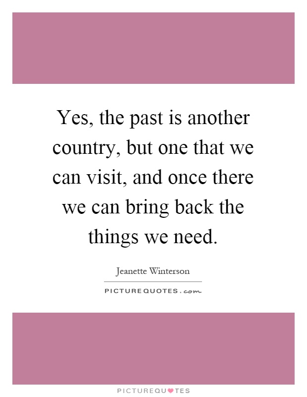 Yes, the past is another country, but one that we can visit, and once there we can bring back the things we need Picture Quote #1