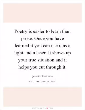 Poetry is easier to learn than prose. Once you have learned it you can use it as a light and a laser. It shows up your true situation and it helps you cut through it Picture Quote #1