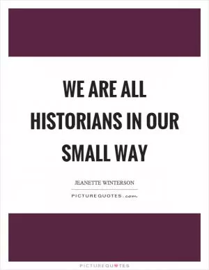 We are all historians in our small way Picture Quote #1