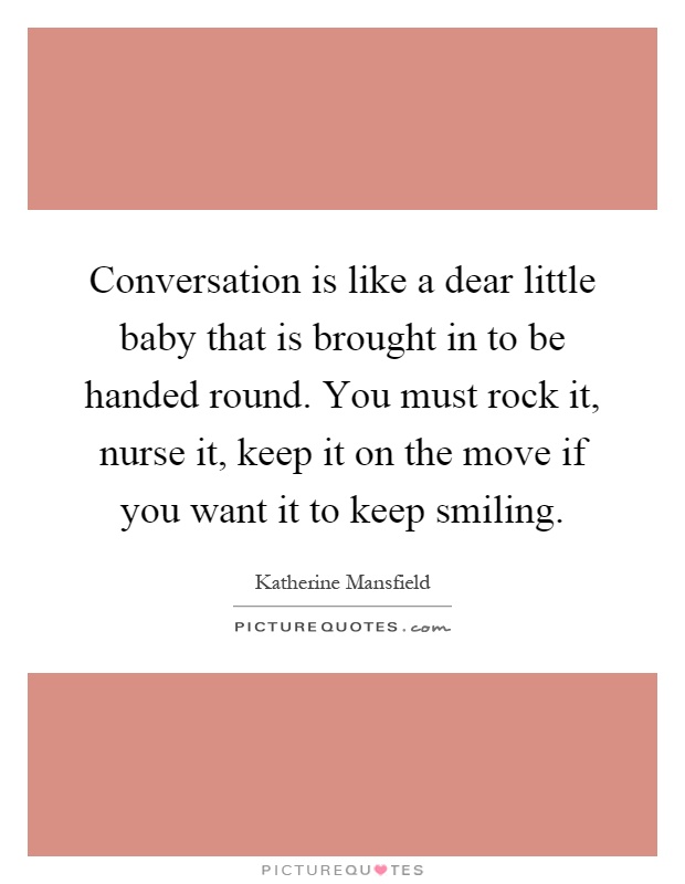 Conversation is like a dear little baby that is brought in to be handed round. You must rock it, nurse it, keep it on the move if you want it to keep smiling Picture Quote #1