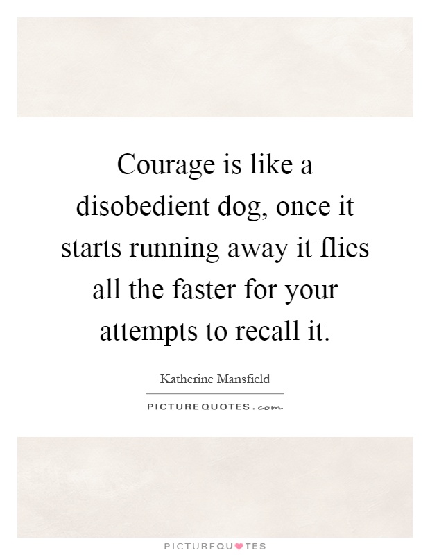 Courage is like a disobedient dog, once it starts running away it flies all the faster for your attempts to recall it Picture Quote #1
