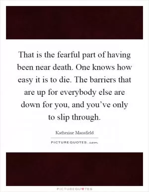 That is the fearful part of having been near death. One knows how easy it is to die. The barriers that are up for everybody else are down for you, and you’ve only to slip through Picture Quote #1