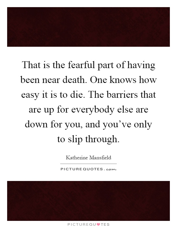 That is the fearful part of having been near death. One knows how easy it is to die. The barriers that are up for everybody else are down for you, and you've only to slip through Picture Quote #1