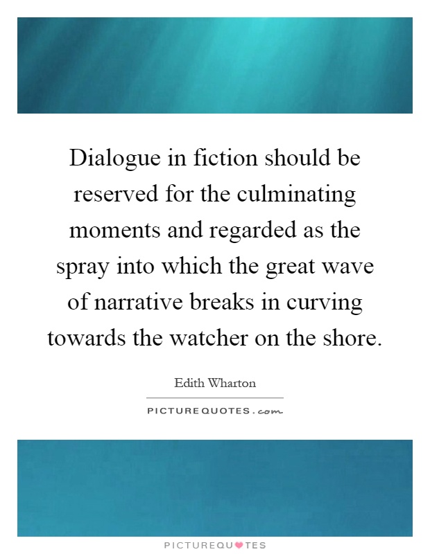 Dialogue in fiction should be reserved for the culminating moments and regarded as the spray into which the great wave of narrative breaks in curving towards the watcher on the shore Picture Quote #1