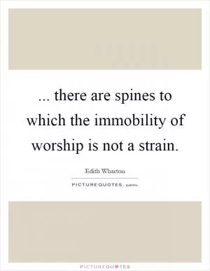 ... there are spines to which the immobility of worship is not a strain Picture Quote #1