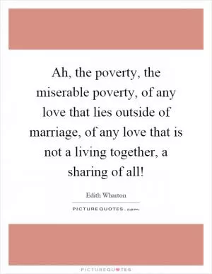 Ah, the poverty, the miserable poverty, of any love that lies outside of marriage, of any love that is not a living together, a sharing of all! Picture Quote #1