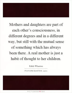Mothers and daughters are part of each other’s consciousness, in different degrees and in a different way, but still with the mutual sense of something which has always been there. A real mother is just a habit of thought to her children Picture Quote #1