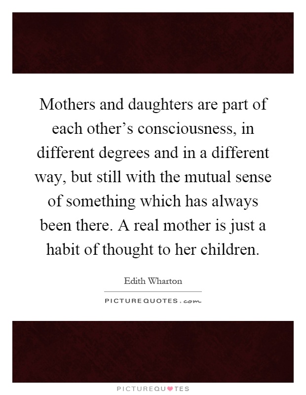 Mothers and daughters are part of each other's consciousness, in different degrees and in a different way, but still with the mutual sense of something which has always been there. A real mother is just a habit of thought to her children Picture Quote #1