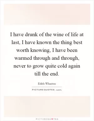 I have drunk of the wine of life at last, I have known the thing best worth knowing, I have been warmed through and through, never to grow quite cold again till the end Picture Quote #1