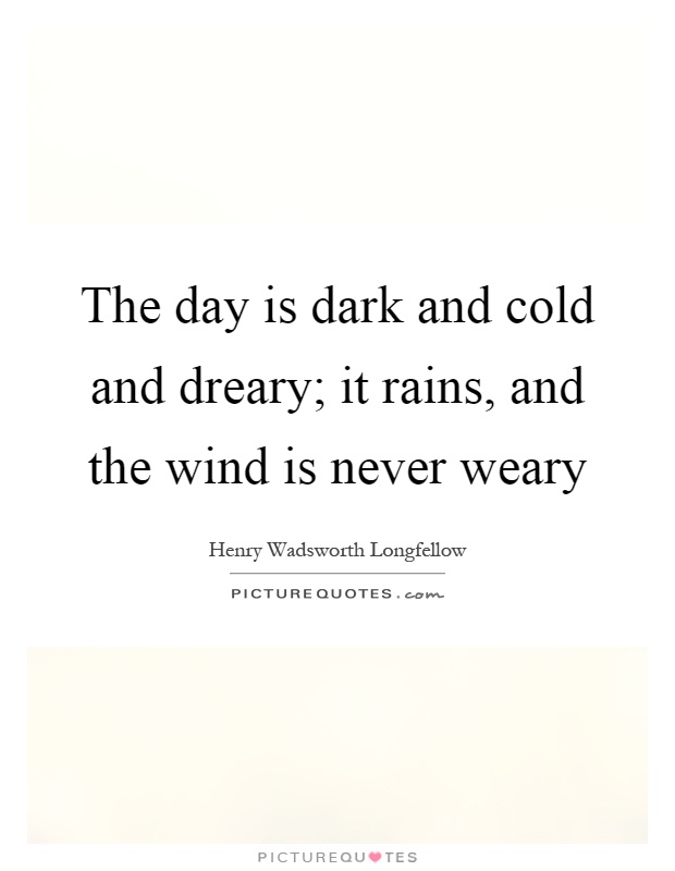 The day is dark and cold and dreary; it rains, and the wind is never weary Picture Quote #1