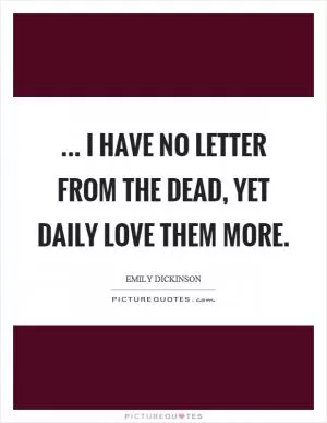 ... I have no letter from the dead, yet daily love them more Picture Quote #1
