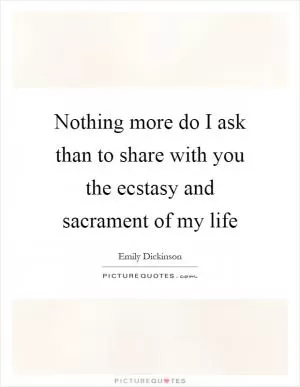 Nothing more do I ask than to share with you the ecstasy and sacrament of my life Picture Quote #1