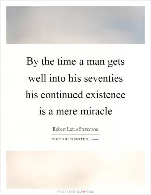 By the time a man gets well into his seventies his continued existence is a mere miracle Picture Quote #1