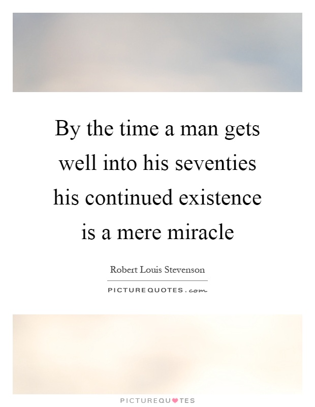 By the time a man gets well into his seventies his continued existence is a mere miracle Picture Quote #1