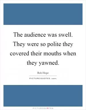 The audience was swell. They were so polite they covered their mouths when they yawned Picture Quote #1