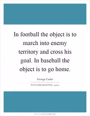 In football the object is to march into enemy territory and cross his goal. In baseball the object is to go home Picture Quote #1
