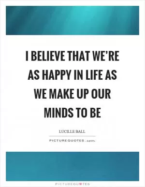 I believe that we’re as happy in life as we make up our minds to be Picture Quote #1