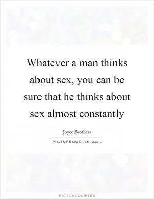 Whatever a man thinks about sex, you can be sure that he thinks about sex almost constantly Picture Quote #1