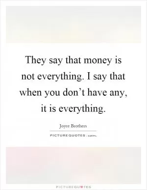 They say that money is not everything. I say that when you don’t have any, it is everything Picture Quote #1