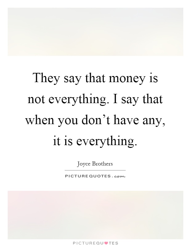 They say that money is not everything. I say that when you don't have any, it is everything Picture Quote #1