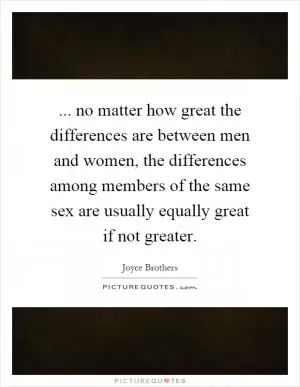 ... no matter how great the differences are between men and women, the differences among members of the same sex are usually equally great if not greater Picture Quote #1