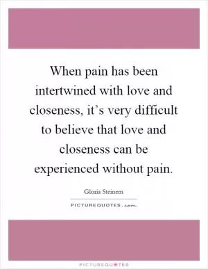 When pain has been intertwined with love and closeness, it’s very difficult to believe that love and closeness can be experienced without pain Picture Quote #1