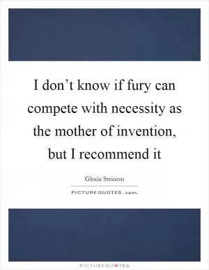 I don’t know if fury can compete with necessity as the mother of invention, but I recommend it Picture Quote #1