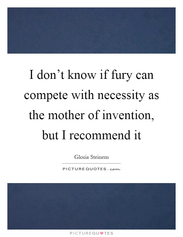 I don't know if fury can compete with necessity as the mother of invention, but I recommend it Picture Quote #1