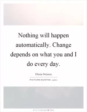 Nothing will happen automatically. Change depends on what you and I do every day Picture Quote #1