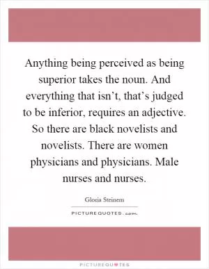 Anything being perceived as being superior takes the noun. And everything that isn’t, that’s judged to be inferior, requires an adjective. So there are black novelists and novelists. There are women physicians and physicians. Male nurses and nurses Picture Quote #1