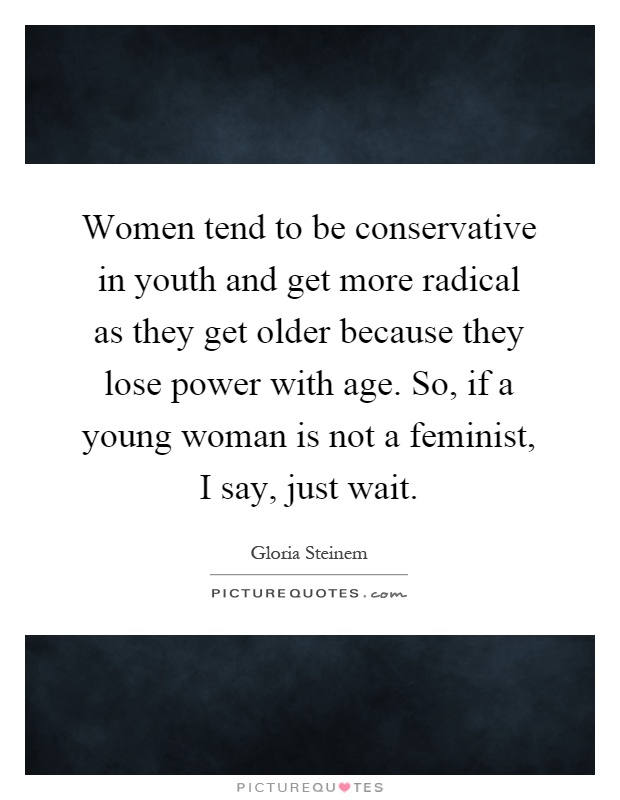 Women tend to be conservative in youth and get more radical as they get older because they lose power with age. So, if a young woman is not a feminist, I say, just wait Picture Quote #1