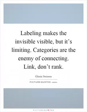 Labeling makes the invisible visible, but it’s limiting. Categories are the enemy of connecting. Link, don’t rank Picture Quote #1