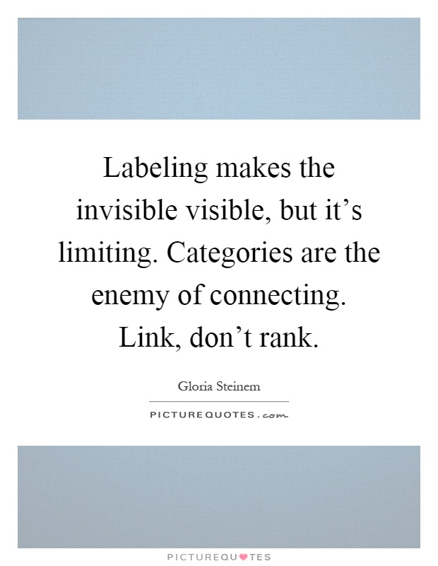 Labeling makes the invisible visible, but it's limiting. Categories are the enemy of connecting. Link, don't rank Picture Quote #1