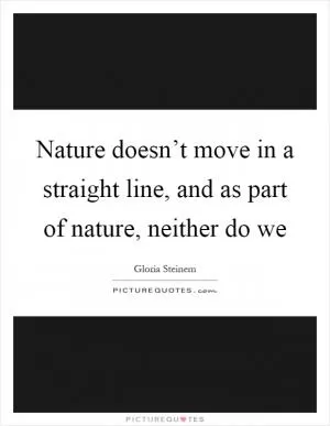 Nature doesn’t move in a straight line, and as part of nature, neither do we Picture Quote #1
