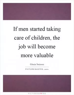 If men started taking care of children, the job will become more valuable Picture Quote #1